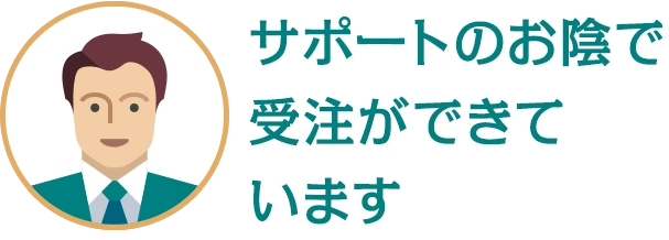 サポートのお陰で 受注ができています